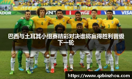 巴西与土耳其小组赛精彩对决谁将赢得胜利晋级下一轮