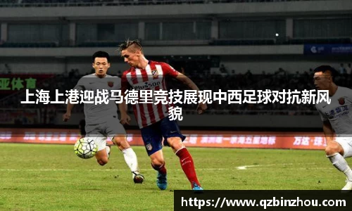 上海上港迎战马德里竞技展现中西足球对抗新风貌